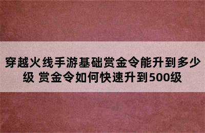 穿越火线手游基础赏金令能升到多少级 赏金令如何快速升到500级